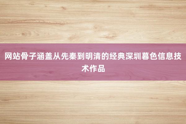 网站骨子涵盖从先秦到明清的经典深圳暮色信息技术作品