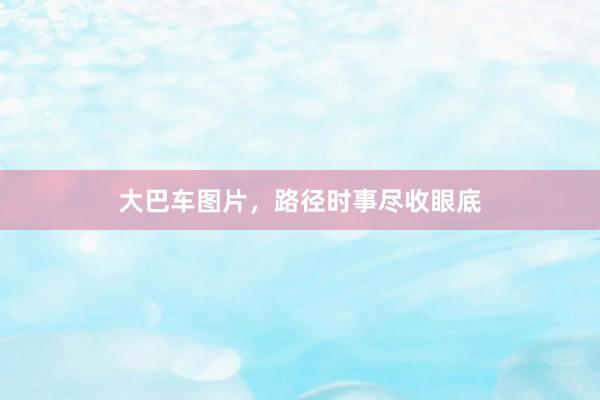 大巴车图片，路径时事尽收眼底