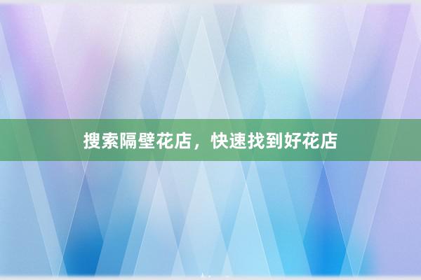 搜索隔壁花店，快速找到好花店