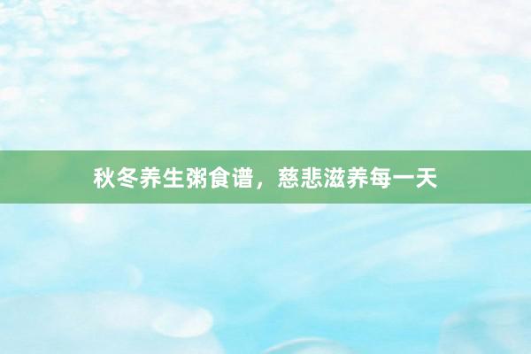 秋冬养生粥食谱，慈悲滋养每一天
